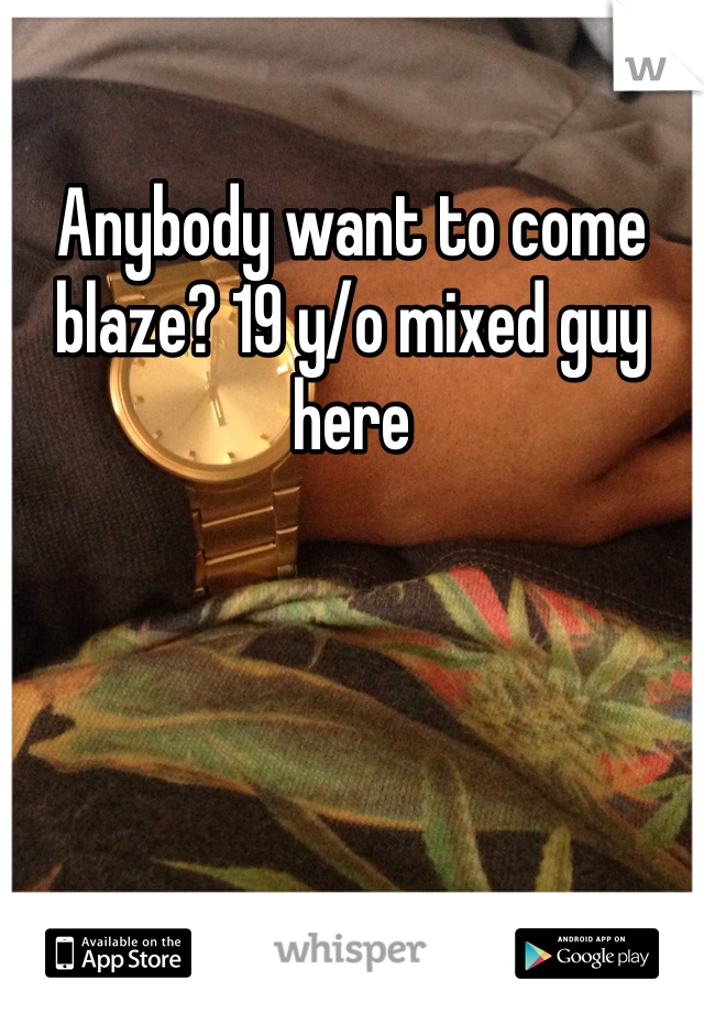 Anybody want to come blaze? 19 y/o mixed guy here 