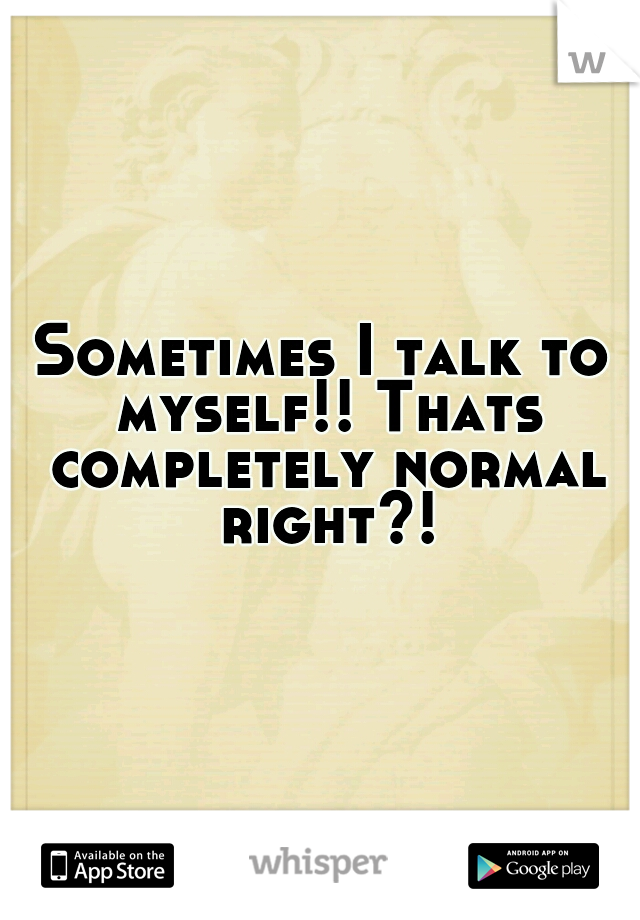 Sometimes I talk to myself!! Thats completely normal right?!
