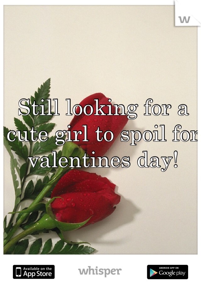 Still looking for a cute girl to spoil for valentines day!