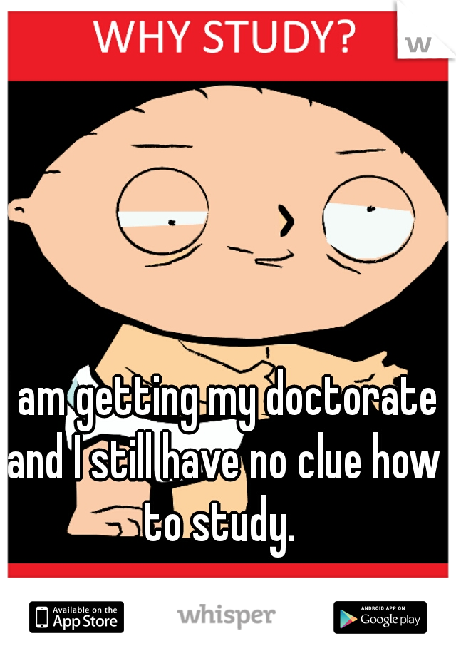 I am getting my doctorate and I still have no clue how to study. 