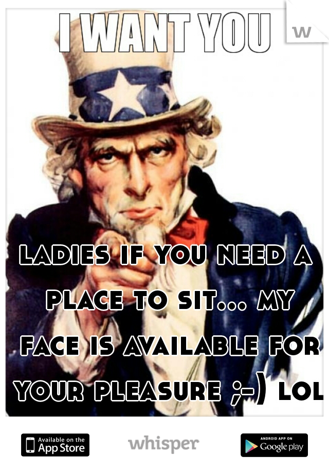 ladies if you need a place to sit... my face is available for your pleasure ;-) lol