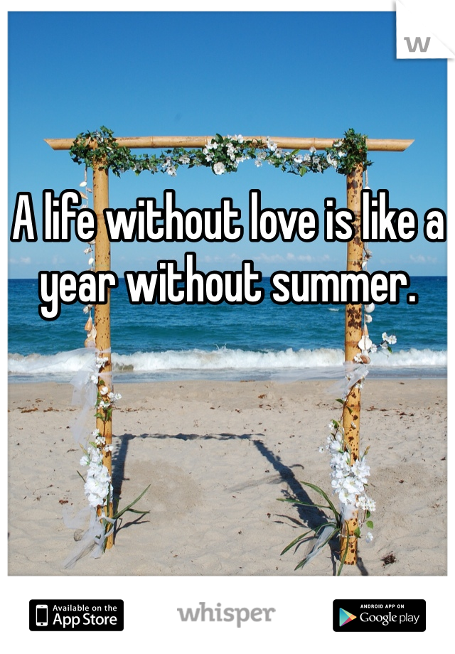 A life without love is like a year without summer.