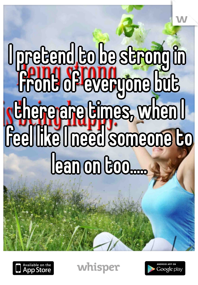 I pretend to be strong in front of everyone but there are times, when I feel like I need someone to lean on too.....