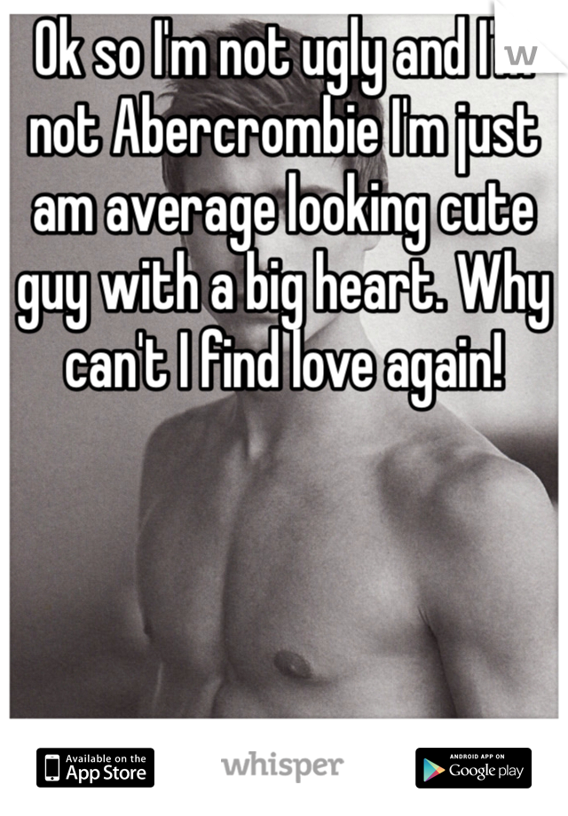 Ok so I'm not ugly and I'm not Abercrombie I'm just am average looking cute guy with a big heart. Why can't I find love again!