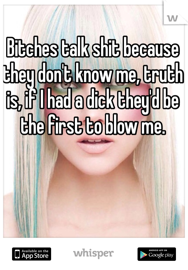 Bitches talk shit because they don't know me, truth is, if I had a dick they'd be the first to blow me. 