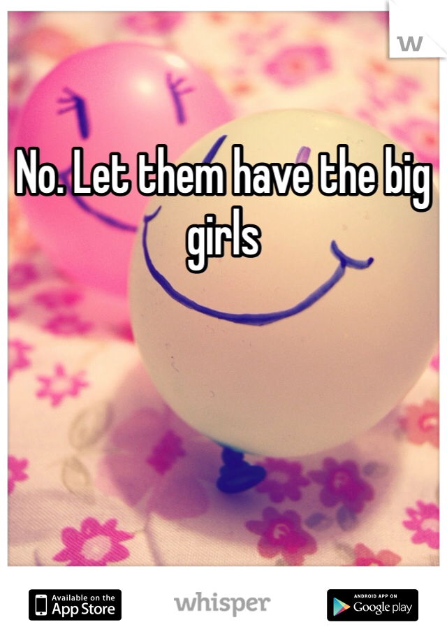 No. Let them have the big girls