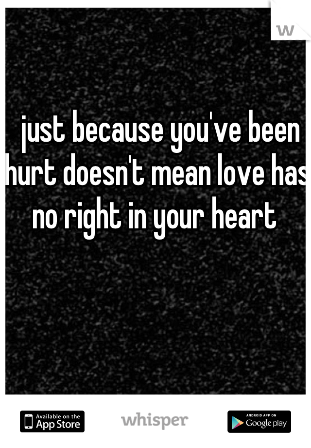  just because you've been hurt doesn't mean love has no right in your heart 