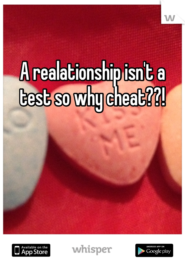 A realationship isn't a test so why cheat??!