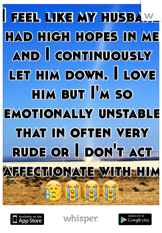 I feel like my husband had high hopes in me and I continuously let him down. I love him but I'm so emotionally unstable that in often very rude or I don't act affectionate with him 😥😭😭😭