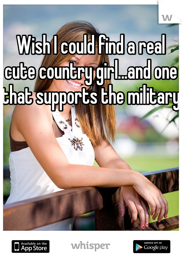 Wish I could find a real cute country girl...and one that supports the military