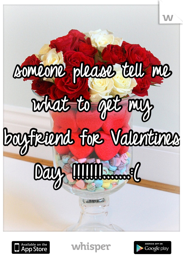 someone please tell me what to get my boyfriend for Valentines Day !!!!!!!.......:( 