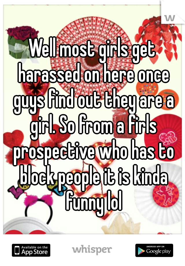 Well most girls get harassed on here once guys find out they are a girl. So from a firls prospective who has to block people it is kinda funny lol