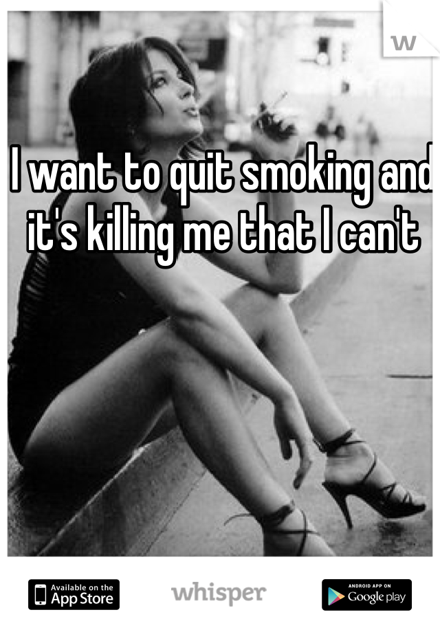 I want to quit smoking and it's killing me that I can't 