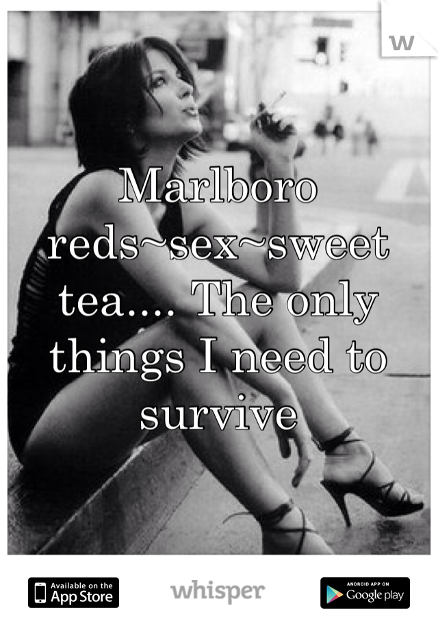 Marlboro reds~sex~sweet tea.... The only things I need to survive  