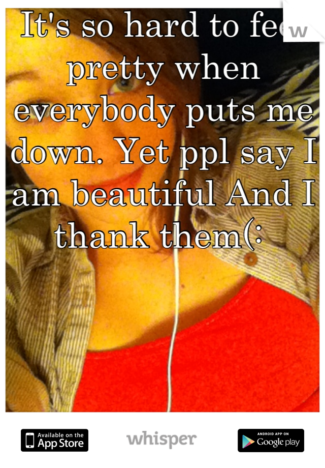 It's so hard to feel pretty when everybody puts me down. Yet ppl say I am beautiful And I thank them(: 