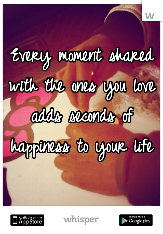 Every moment shared with the ones you love adds seconds of happiness to your life  