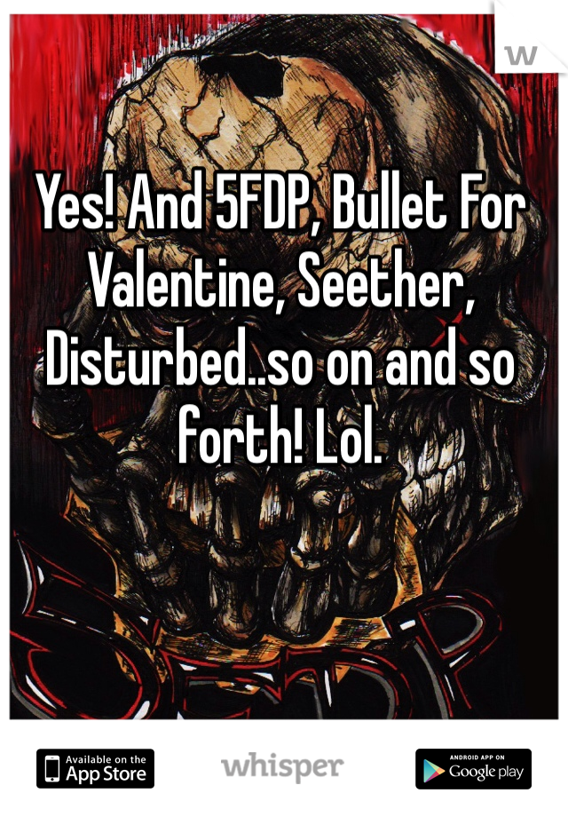 Yes! And 5FDP, Bullet For Valentine, Seether, Disturbed..so on and so forth! Lol. 
