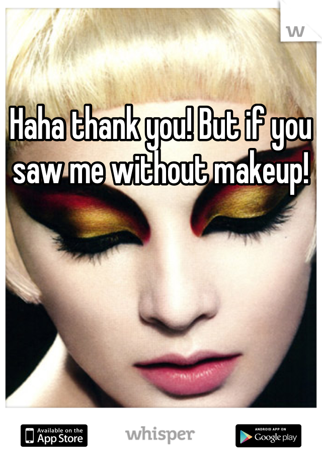 Haha thank you! But if you saw me without makeup!