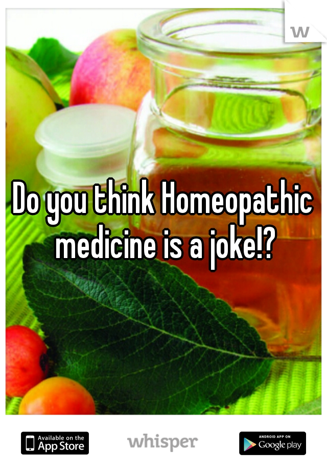Do you think Homeopathic medicine is a joke!?