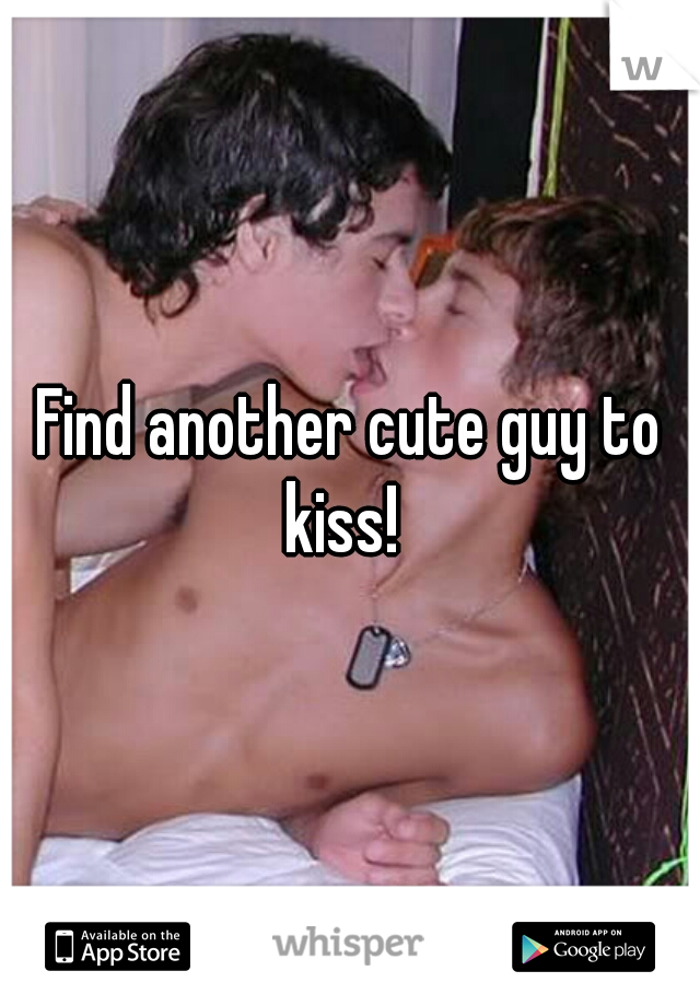 Find another cute guy to kiss!  