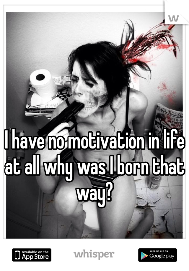 I have no motivation in life at all why was I born that way?