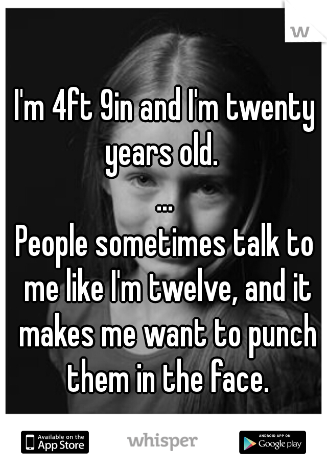I'm 4ft 9in and I'm twenty years old.  

...

People sometimes talk to me like I'm twelve, and it makes me want to punch them in the face.
