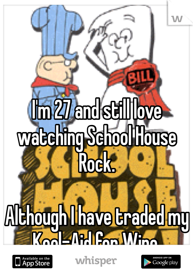 I'm 27 and still love watching School House Rock.

Although I have traded my Kool-Aid for Wine.