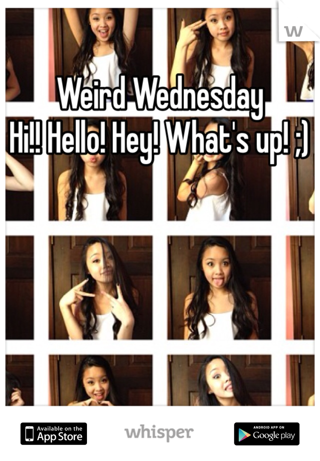 Weird Wednesday
Hi!! Hello! Hey! What's up! ;)