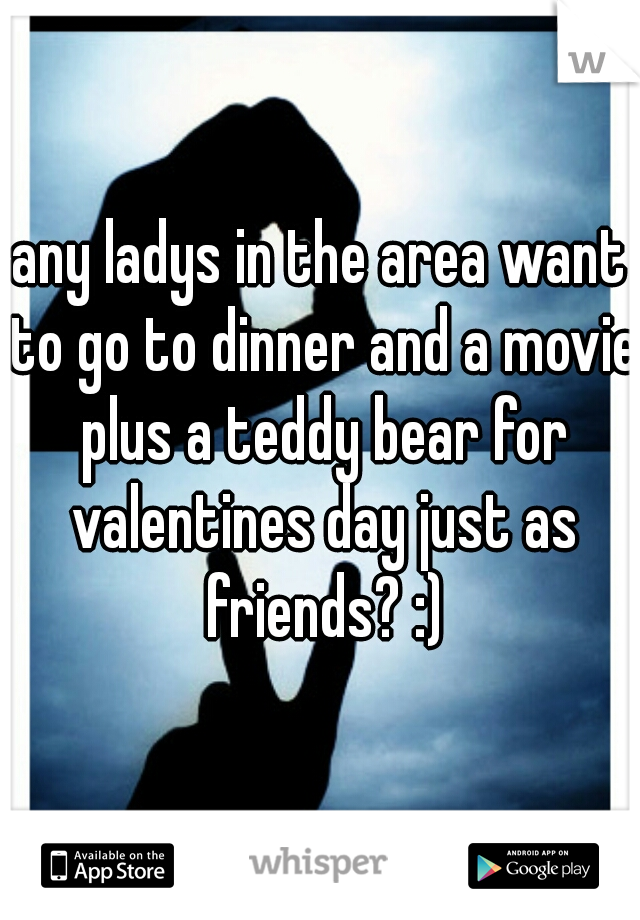 any ladys in the area want to go to dinner and a movie plus a teddy bear for valentines day just as friends? :)