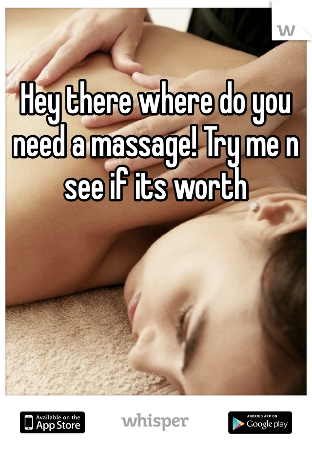 Hey there where do you need a massage! Try me n see if its worth