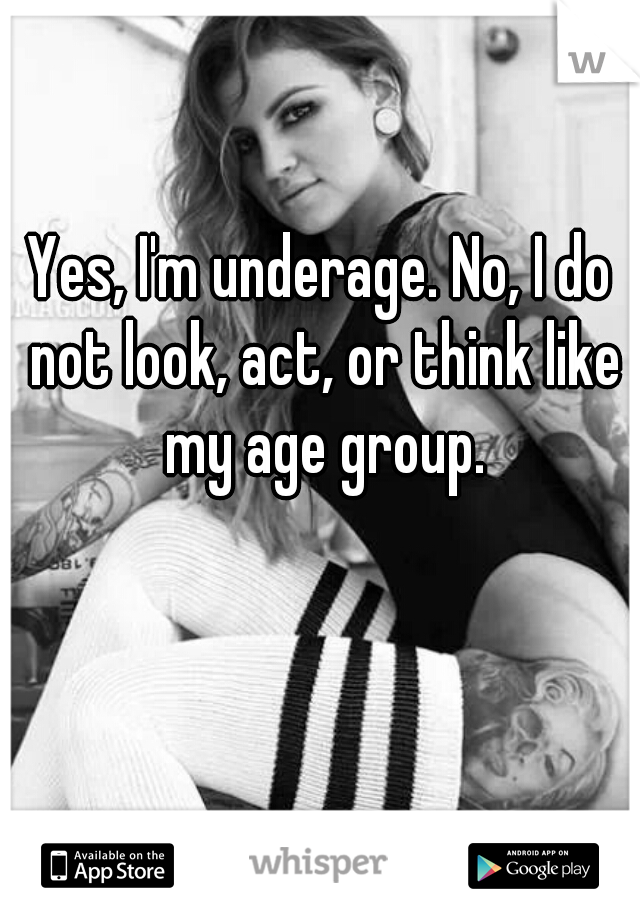 Yes, I'm underage. No, I do not look, act, or think like my age group.