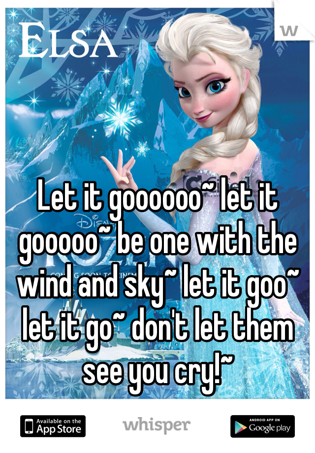 Let it goooooo~ let it gooooo~ be one with the wind and sky~ let it goo~ let it go~ don't let them see you cry!~
