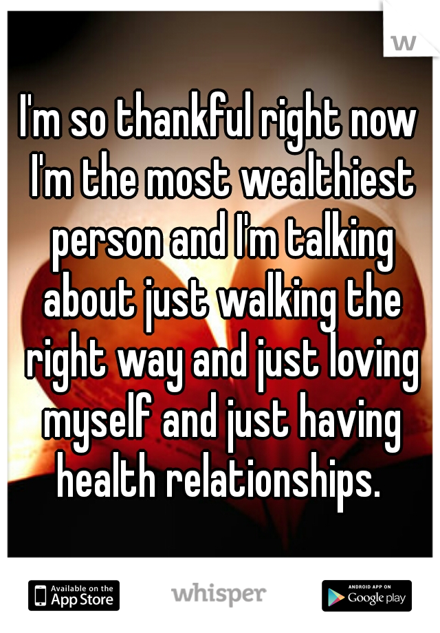 I'm so thankful right now I'm the most wealthiest person and I'm talking about just walking the right way and just loving myself and just having health relationships. 