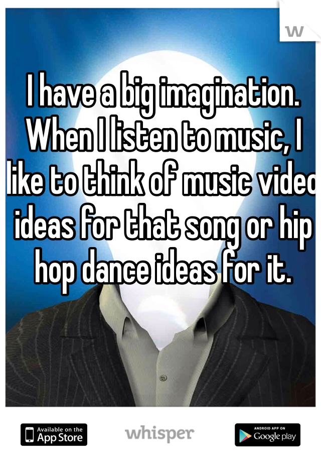 I have a big imagination. When I listen to music, I like to think of music video ideas for that song or hip hop dance ideas for it. 