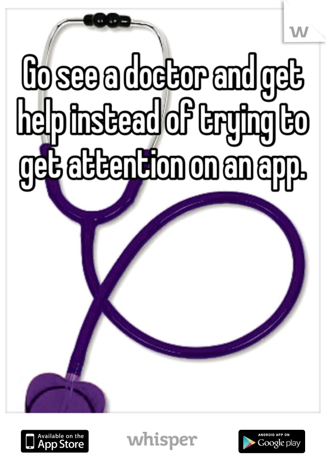 Go see a doctor and get help instead of trying to get attention on an app.