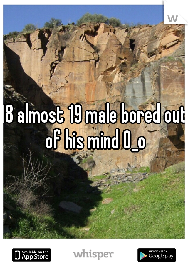 18 almost 19 male bored out of his mind O_o
