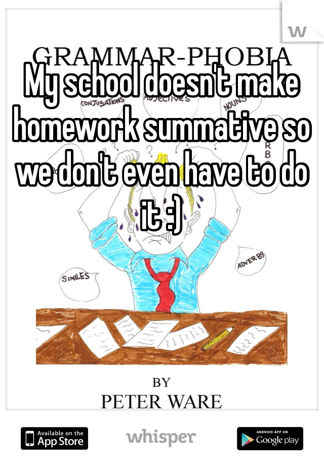 My school doesn't make homework summative so we don't even have to do it :)