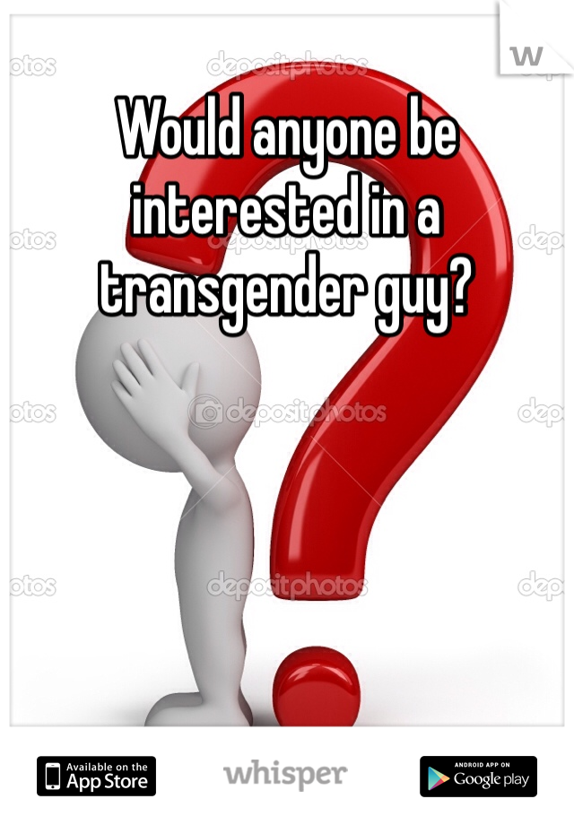 Would anyone be interested in a transgender guy? 