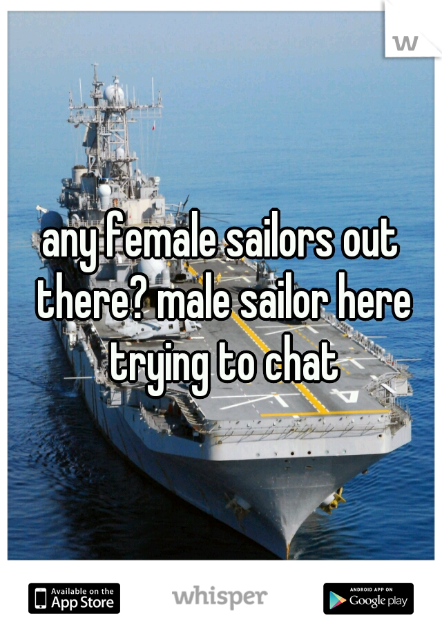any female sailors out there? male sailor here trying to chat