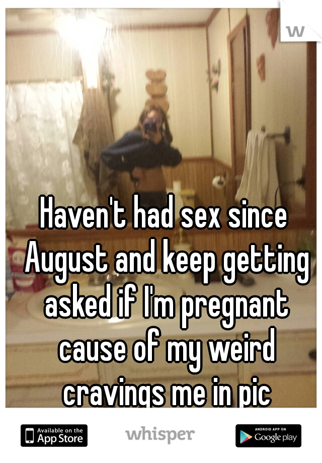 Haven't had sex since August and keep getting asked if I'm pregnant cause of my weird cravings me in pic