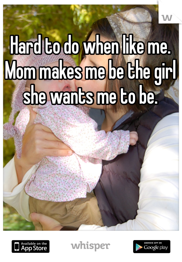 Hard to do when like me. Mom makes me be the girl she wants me to be. 