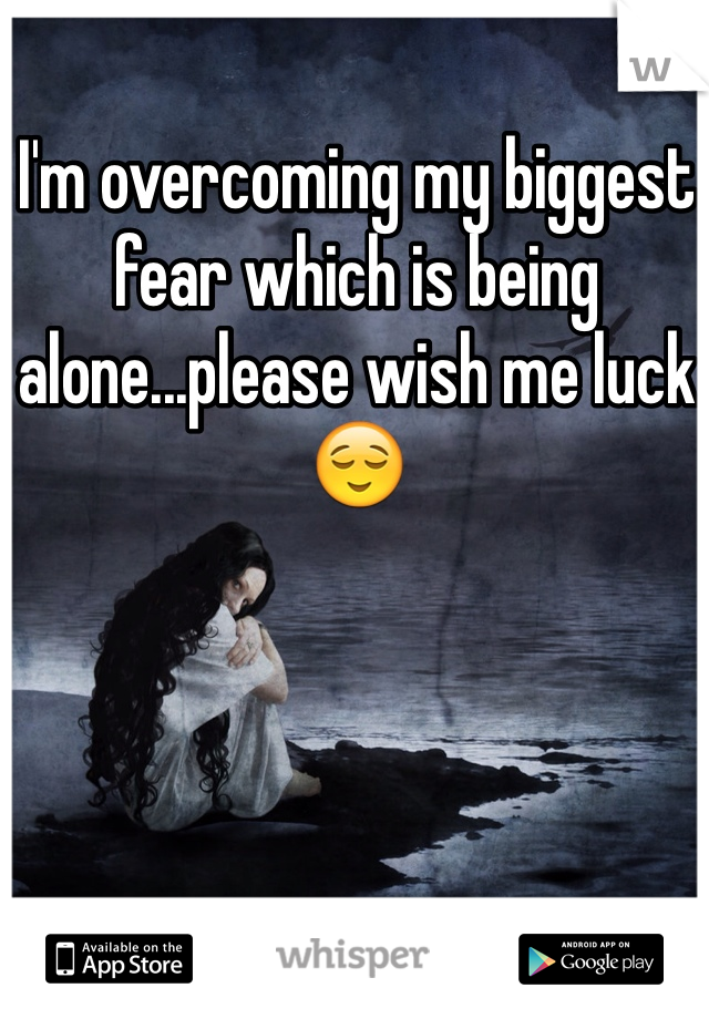 I'm overcoming my biggest fear which is being alone...please wish me luck😌