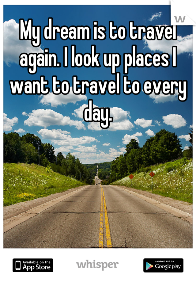 My dream is to travel again. I look up places I want to travel to every day.