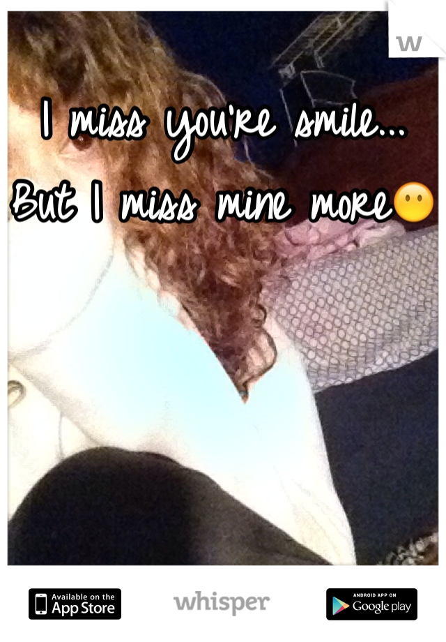 I miss you're smile... But I miss mine more😶