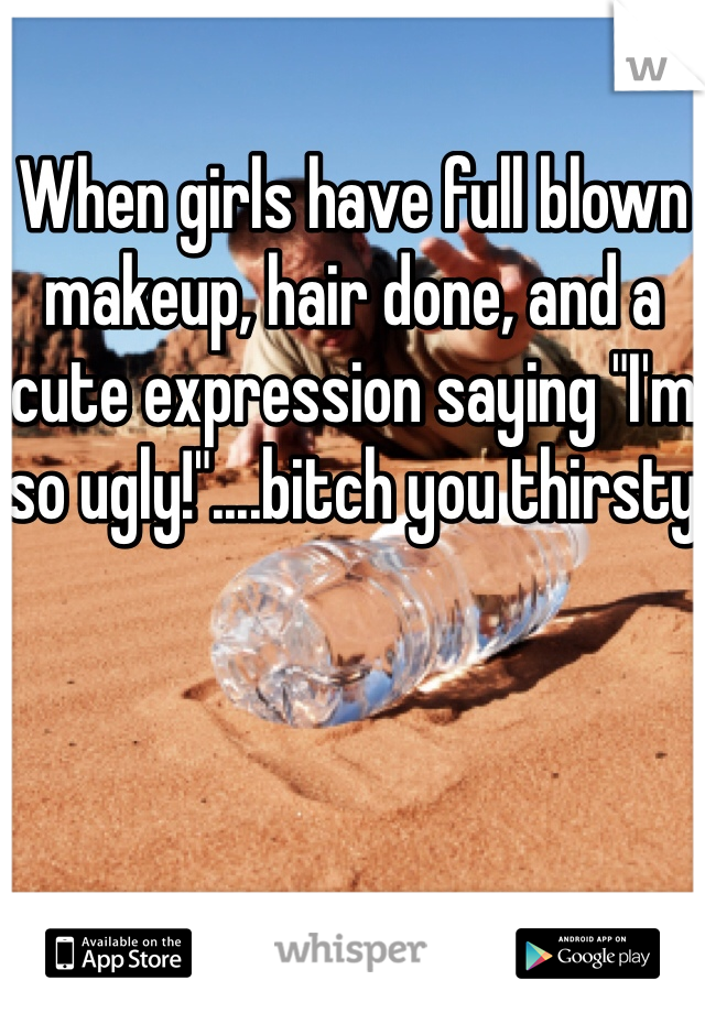 When girls have full blown makeup, hair done, and a cute expression saying "I'm so ugly!"....bitch you thirsty 