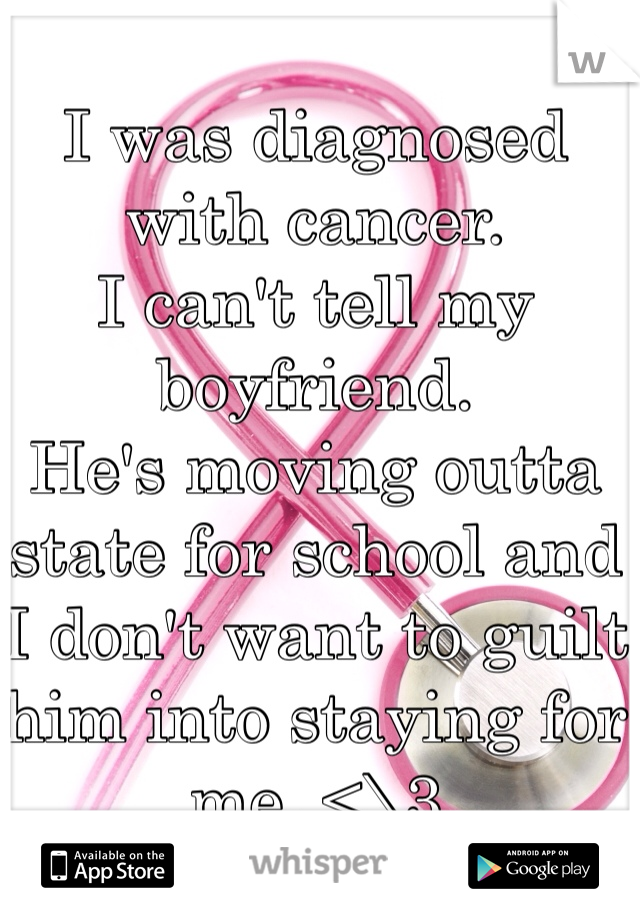 I was diagnosed with cancer. 
I can't tell my boyfriend. 
He's moving outta state for school and I don't want to guilt him into staying for me. <\3