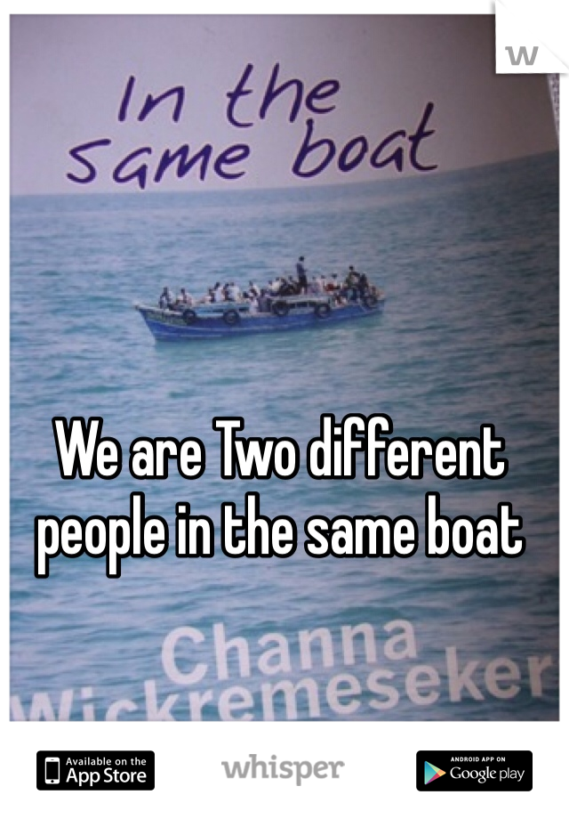 We are Two different people in the same boat