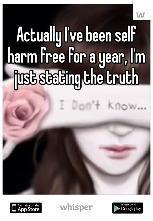 Actually I've been self harm free for a year, I'm just stating the truth 