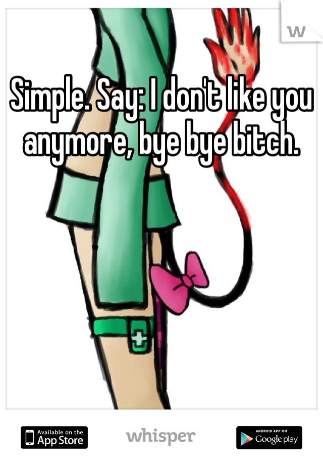 Simple. Say: I don't like you anymore, bye bye bitch.