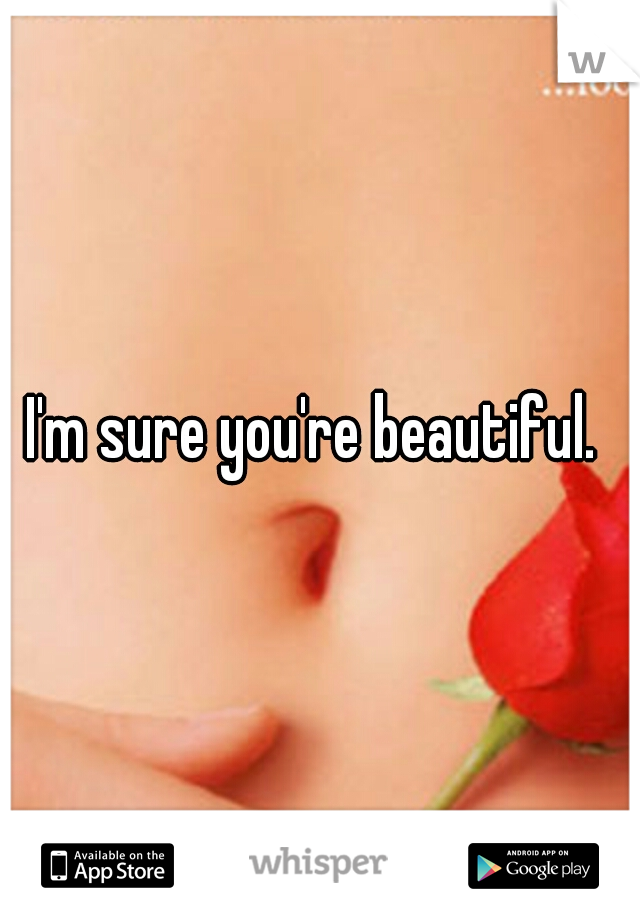 I'm sure you're beautiful. 